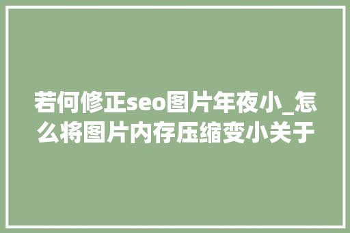 若何修正seo图片年夜小_怎么将图片内存压缩变小关于压缩图片内存大年夜小的几种方法 若何修正seo图片年夜小_怎么将图片内存压缩变小关于压缩图片内存大年夜小的几种方法 神马SEO