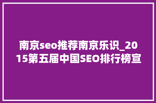 南京seo推荐南京乐识_2015第五届中国SEO排行榜宣告 南京seo推荐南京乐识_2015第五届中国SEO排行榜宣告 必应SEO