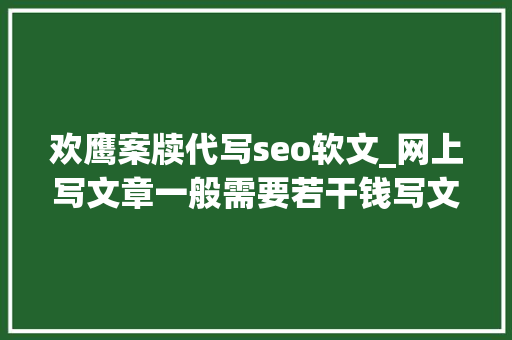 欢鹰案牍代写seo软文_网上写文章一般需要若干钱写文章需要留心哪些 欢鹰案牍代写seo软文_网上写文章一般需要若干钱写文章需要留心哪些 必应SEO