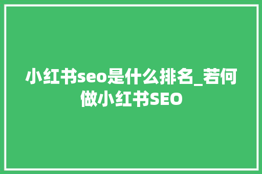 小红书seo是什么排名_若何做小红书SEO 小红书seo是什么排名_若何做小红书SEO SEO关键词