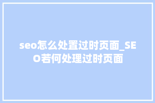 seo怎么处置过时页面_SEO若何处理过时页面 seo怎么处置过时页面_SEO若何处理过时页面 SEO关键词