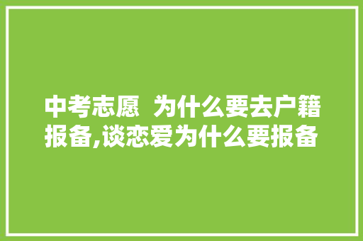 中考志愿  为什么要去户籍报备,谈恋爱为什么要报备。 中考志愿  为什么要去户籍报备,谈恋爱为什么要报备。 搜狗SEO