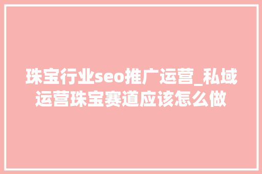 珠宝行业seo推广运营_私域运营珠宝赛道应该怎么做 珠宝行业seo推广运营_私域运营珠宝赛道应该怎么做 百度SEO
