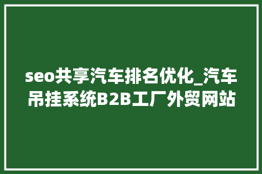 seo共享汽车排名优化_汽车吊挂系统B2B工厂外贸网站若何做Google谷歌SEO优化关键字排名 seo共享汽车排名优化_汽车吊挂系统B2B工厂外贸网站若何做Google谷歌SEO优化关键字排名 神马SEO