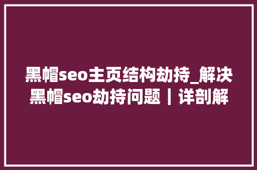 黑帽seo主页结构劫持_解决黑帽seo劫持问题｜详剖解析菜鸟都看得懂的内容 黑帽seo主页结构劫持_解决黑帽seo劫持问题｜详剖解析菜鸟都看得懂的内容 SEO关键词