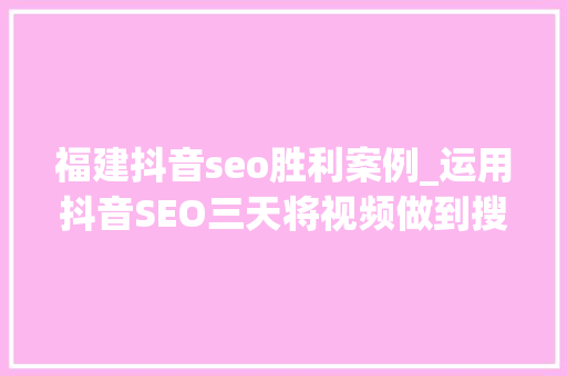 福建抖音seo胜利案例_运用抖音SEO三天将视频做到搜索排名做到第一被动收入持续 福建抖音seo胜利案例_运用抖音SEO三天将视频做到搜索排名做到第一被动收入持续 网站建设公司