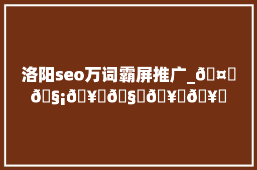 洛阳seo万词霸屏推广_🤝🧡🥂🧊🥛🥃🥤🤩🥰🥳 洛阳seo万词霸屏推广_🤝🧡🥂🧊🥛🥃🥤🤩🥰🥳 网站建设公司