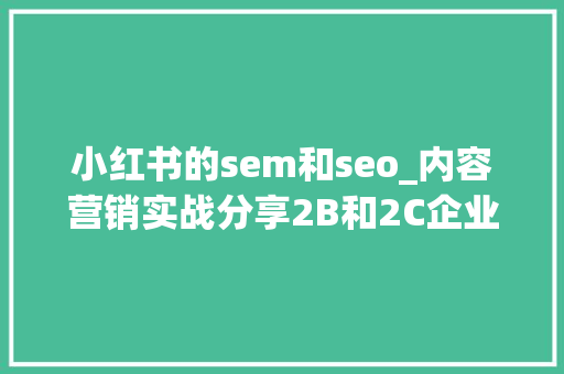 小红书的sem和seo_内容营销实战分享2B和2C企业若何快速产出高质量内容 小红书的sem和seo_内容营销实战分享2B和2C企业若何快速产出高质量内容 必应SEO