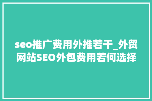 seo推广费用外推若干_外贸网站SEO外包费用若何选择 seo推广费用外推若干_外贸网站SEO外包费用若何选择 搜狗SEO