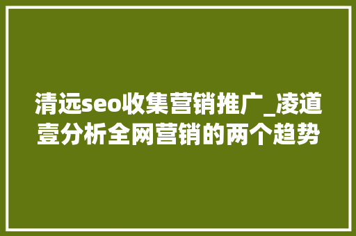 清远seo收集营销推广_凌道壹分析全网营销的两个趋势与10大年夜要点 清远seo收集营销推广_凌道壹分析全网营销的两个趋势与10大年夜要点 SEO关键词