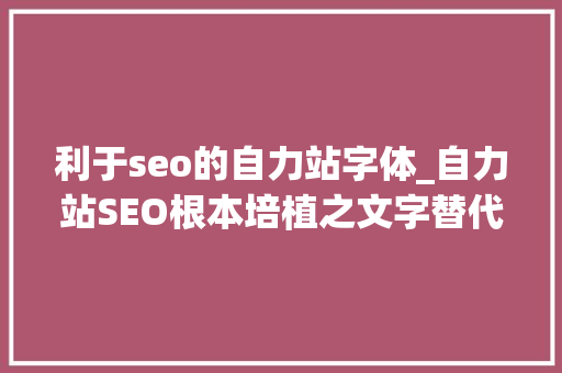 利于seo的自力站字体_自力站SEO根本培植之文字替代图片的搜索引擎优化。 利于seo的自力站字体_自力站SEO根本培植之文字替代图片的搜索引擎优化。 神马SEO