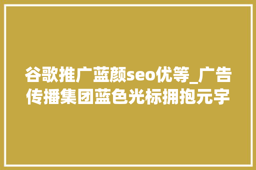 谷歌推广蓝颜seo优等_广告传播集团蓝色光标拥抱元宇宙出海营销龙头谱写新篇章 谷歌推广蓝颜seo优等_广告传播集团蓝色光标拥抱元宇宙出海营销龙头谱写新篇章 神马SEO