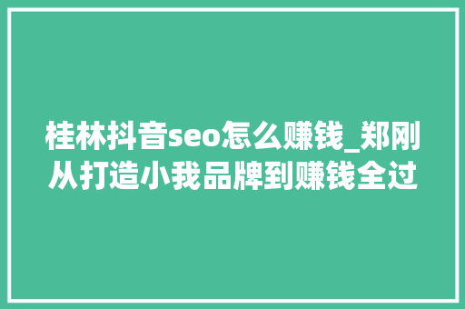 桂林抖音seo怎么赚钱_郑刚从打造小我品牌到赚钱全过程 桂林抖音seo怎么赚钱_郑刚从打造小我品牌到赚钱全过程 网站建设公司