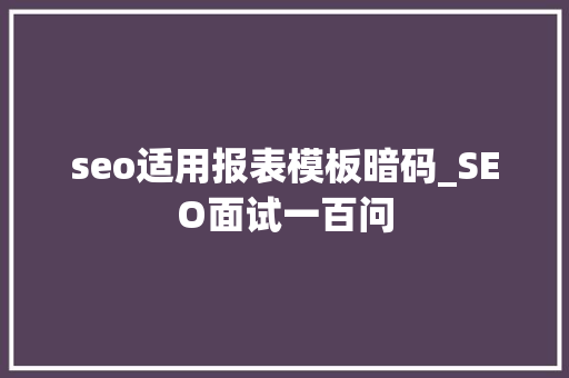 seo适用报表模板暗码_SEO面试一百问 seo适用报表模板暗码_SEO面试一百问 百度SEO