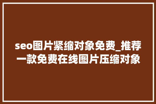 seo图片紧缩对象免费_推荐一款免费在线图片压缩对象高清无损助数据库减压 seo图片紧缩对象免费_推荐一款免费在线图片压缩对象高清无损助数据库减压 百度SEO