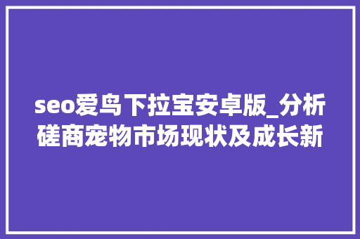 seo爱鸟下拉宝安卓版_分析磋商宠物市场现状及成长新倾向 seo爱鸟下拉宝安卓版_分析磋商宠物市场现状及成长新倾向 网站建设公司