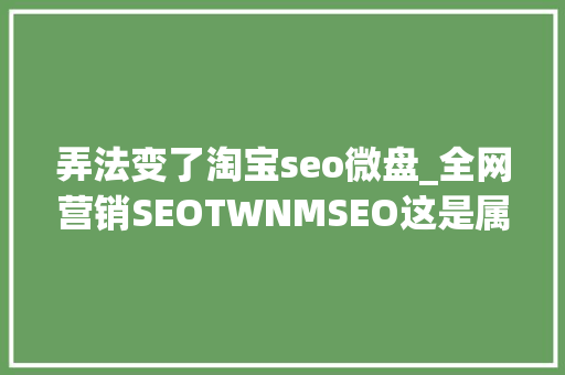 弄法变了淘宝seo微盘_全网营销SEOTWNMSEO这是属于我的网站优化小小教室SEO教程 弄法变了淘宝seo微盘_全网营销SEOTWNMSEO这是属于我的网站优化小小教室SEO教程 神马SEO