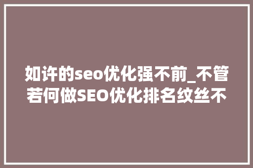 如许的seo优化强不前_不管若何做SEO优化排名纹丝不动若何应对 如许的seo优化强不前_不管若何做SEO优化排名纹丝不动若何应对 必应SEO