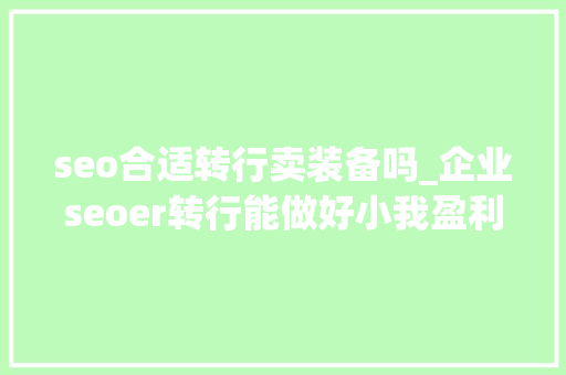seo合适转行卖装备吗_企业seoer转行能做好小我盈利站吗 seo合适转行卖装备吗_企业seoer转行能做好小我盈利站吗 神马SEO