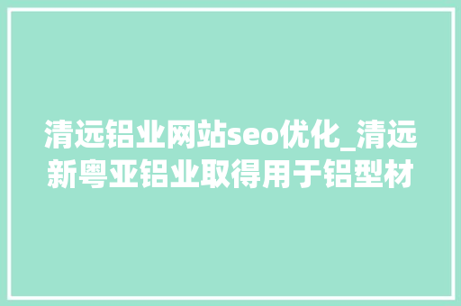 清远铝业网站seo优化_清远新粤亚铝业取得用于铝型材加工的毛刺打磨装配专利能对打磨器位置和高度进行调节 清远铝业网站seo优化_清远新粤亚铝业取得用于铝型材加工的毛刺打磨装配专利能对打磨器位置和高度进行调节 网站建设公司