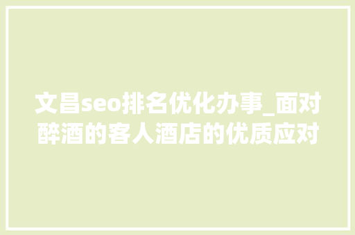 文昌seo排名优化办事_面对醉酒的客人酒店的优质应对做事办法是怎么样的 文昌seo排名优化办事_面对醉酒的客人酒店的优质应对做事办法是怎么样的 百度SEO