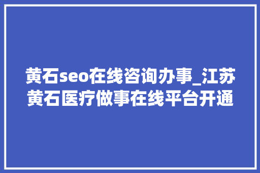 黄石seo在线咨询办事_江苏黄石医疗做事在线平台开通 黄石seo在线咨询办事_江苏黄石医疗做事在线平台开通 网站建设公司