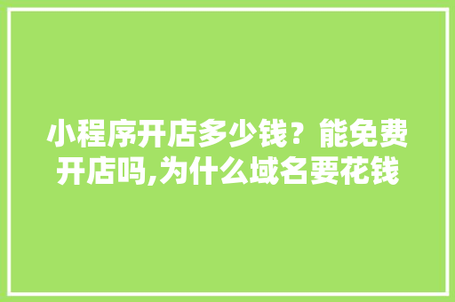 小程序开店多少钱?能免费开店吗,为什么域名要花钱。 必应SEO 小程序开店多少钱?能免费开店吗,为什么域名要花钱。 小程序开店多少钱?能免费开店吗,为什么域名要花钱。 必应SEO