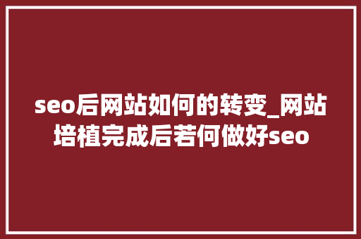 seo后网站如何的转变_网站培植完成后若何做好seo seo后网站如何的转变_网站培植完成后若何做好seo 网站建设公司