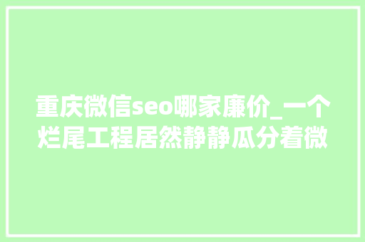 重庆微信seo哪家廉价_一个烂尾工程居然静静瓜分着微信利润 重庆微信seo哪家廉价_一个烂尾工程居然静静瓜分着微信利润 SEO关键词