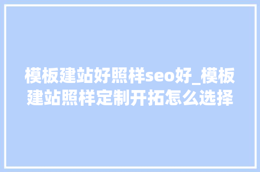模板建站好照样seo好_模板建站照样定制开拓怎么选择 模板建站好照样seo好_模板建站照样定制开拓怎么选择 神马SEO
