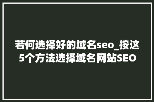 若何选择好的域名seo_按这5个方法选择域名网站SEO优化就成功了一半 若何选择好的域名seo_按这5个方法选择域名网站SEO优化就成功了一半 必应SEO