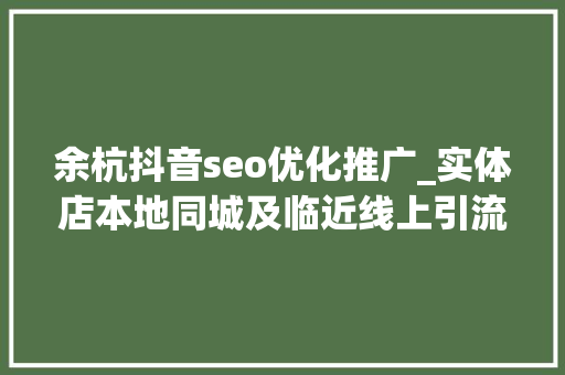 余杭抖音seo优化推广_实体店本地同城及临近线上引流获客怎么做新人也能看懂 余杭抖音seo优化推广_实体店本地同城及临近线上引流获客怎么做新人也能看懂 神马SEO