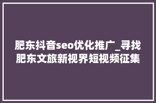肥东抖音seo优化推广_寻找肥东文旅新视界短视频征集大年夜赛通知书记 肥东抖音seo优化推广_寻找肥东文旅新视界短视频征集大年夜赛通知书记 SEO关键词