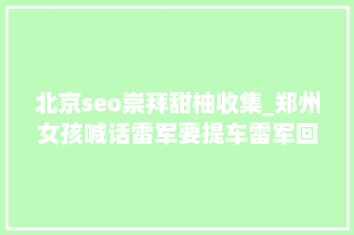北京seo崇拜甜柚收集_郑州女孩喊话雷军要提车雷军回应逗笑全网先提车压路机行不 北京seo崇拜甜柚收集_郑州女孩喊话雷军要提车雷军回应逗笑全网先提车压路机行不 SEO关键词