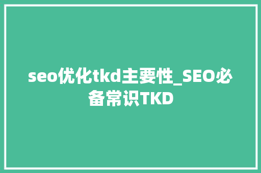 seo优化tkd主要性_SEO必备常识TKD seo优化tkd主要性_SEO必备常识TKD SEO关键词