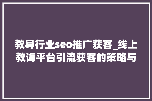 教导行业seo推广获客_线上教诲平台引流获客的策略与实践 教导行业seo推广获客_线上教诲平台引流获客的策略与实践 搜狗SEO