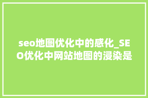 seo地图优化中的感化_SEO优化中网站地图的浸染是什么 seo地图优化中的感化_SEO优化中网站地图的浸染是什么 必应SEO