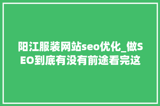 阳江服装网站seo优化_做SEO到底有没有前途看完这篇文章你就明白了 阳江服装网站seo优化_做SEO到底有没有前途看完这篇文章你就明白了 网站建设公司