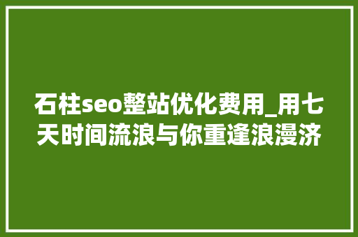 石柱seo整站优化费用_用七天时间流浪与你重逢浪漫济州岛 石柱seo整站优化费用_用七天时间流浪与你重逢浪漫济州岛 网站建设公司