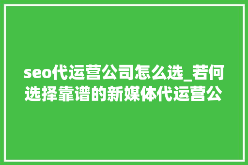 seo代运营公司怎么选_若何选择靠谱的新媒体代运营公司 seo代运营公司怎么选_若何选择靠谱的新媒体代运营公司 神马SEO