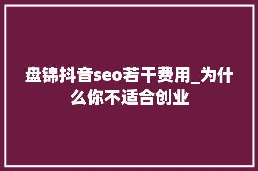 盘锦抖音seo若干费用_为什么你不适合创业 盘锦抖音seo若干费用_为什么你不适合创业 搜狗SEO