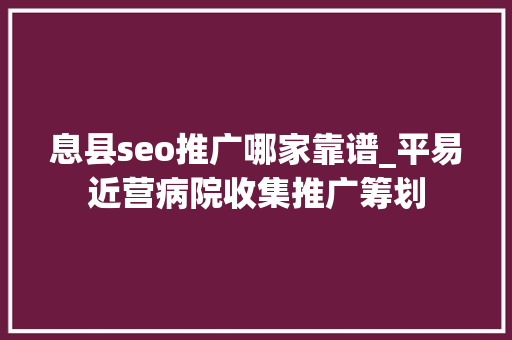 息县seo推广哪家靠谱_平易近营病院收集推广筹划 息县seo推广哪家靠谱_平易近营病院收集推广筹划 网站建设公司