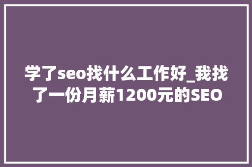 学了seo找什么工作好_我找了一份月薪1200元的SEO推广工作 学了seo找什么工作好_我找了一份月薪1200元的SEO推广工作 SEO关键词
