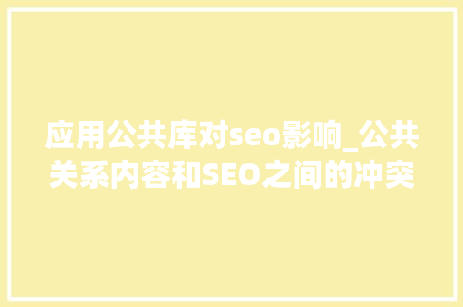 应用公共库对seo影响_公共关系内容和SEO之间的冲突若何让他们为您效力 应用公共库对seo影响_公共关系内容和SEO之间的冲突若何让他们为您效力 百度SEO
