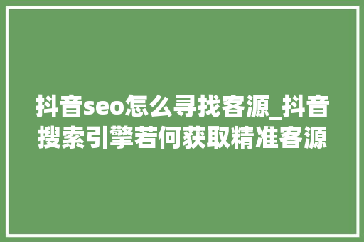 抖音seo怎么寻找客源_抖音搜索引擎若何获取精准客源 抖音seo怎么寻找客源_抖音搜索引擎若何获取精准客源 网站建设公司