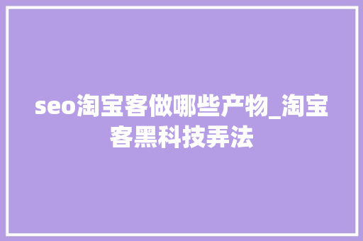 seo淘宝客做哪些产物_淘宝客黑科技弄法 搜狗SEO seo淘宝客做哪些产物_淘宝客黑科技弄法 seo淘宝客做哪些产物_淘宝客黑科技弄法 搜狗SEO