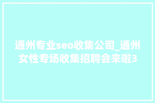 通州专业seo收集公司_通州女性专场收集招聘会来啦38多家企业月薪最高5万 通州专业seo收集公司_通州女性专场收集招聘会来啦38多家企业月薪最高5万 SEO关键词