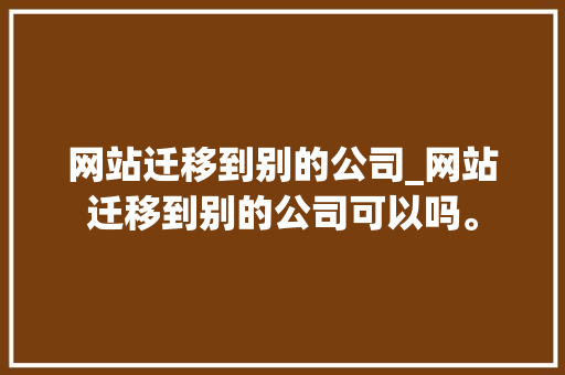 网站迁移到别的公司_网站迁移到别的公司可以吗。 网站迁移到别的公司_网站迁移到别的公司可以吗。 网站建设公司