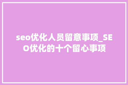 seo优化人员留意事项_SEO优化的十个留心事项 seo优化人员留意事项_SEO优化的十个留心事项 网站建设公司