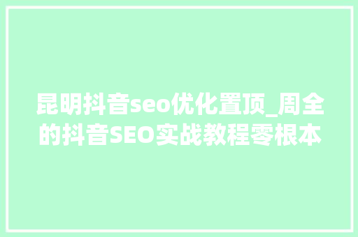 昆明抖音seo优化置顶_周全的抖音SEO实战教程零根本也能轻松操作杀青目标意者收集 昆明抖音seo优化置顶_周全的抖音SEO实战教程零根本也能轻松操作杀青目标意者收集 必应SEO